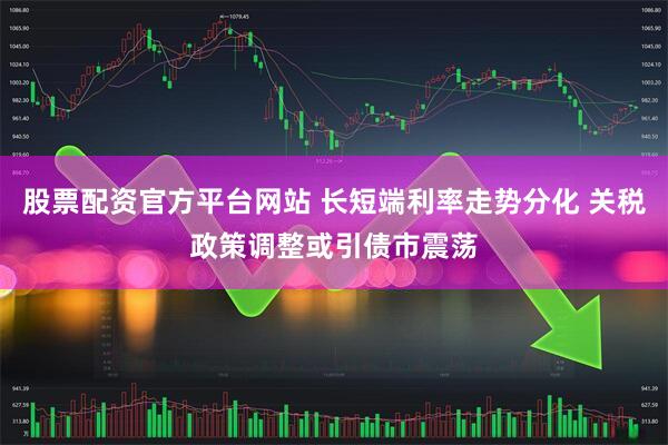 股票配资官方平台网站 长短端利率走势分化 关税政策调整或引债市震荡