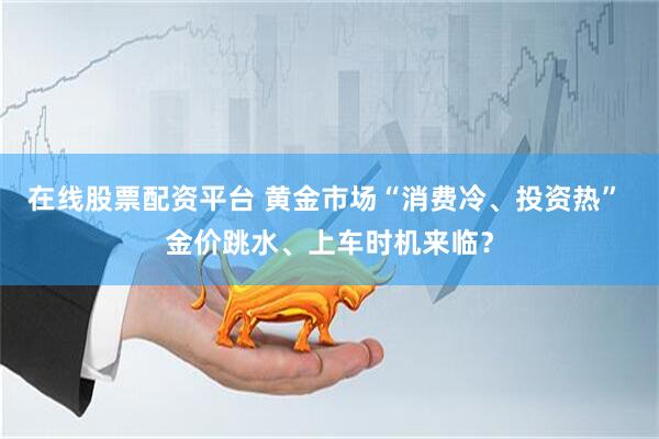 在线股票配资平台 黄金市场“消费冷、投资热” 金价跳水、上车时机来临？