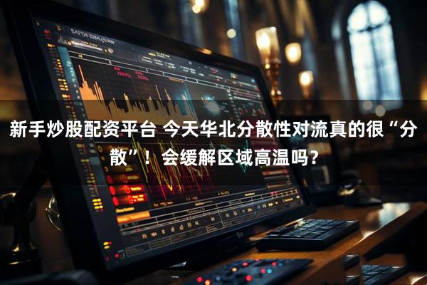 新手炒股配资平台 今天华北分散性对流真的很“分散”！会缓解区域高温吗？