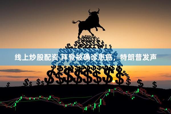 线上炒股配资 拜登被确诊患癌，特朗普发声