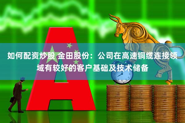 如何配资炒股 金田股份：公司在高速铜缆连接领域有较好的客户基础及技术储备