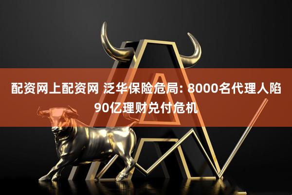 配资网上配资网 泛华保险危局: 8000名代理人陷90亿理财兑付危机