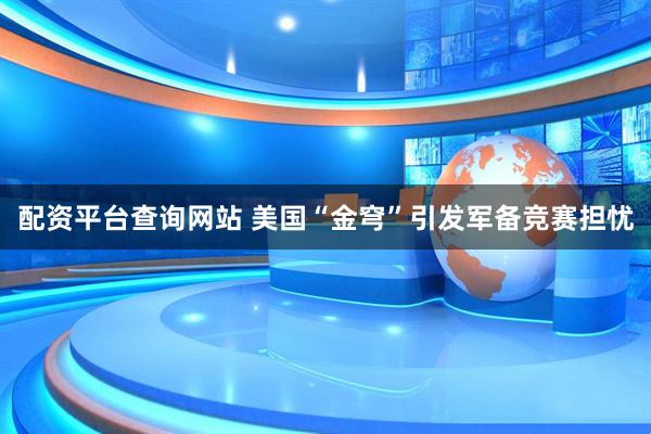 配资平台查询网站 美国“金穹”引发军备竞赛担忧