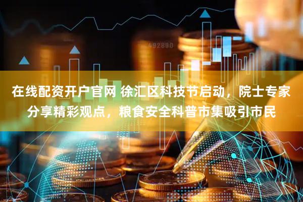 在线配资开户官网 徐汇区科技节启动，院士专家分享精彩观点，粮食安全科普市集吸引市民