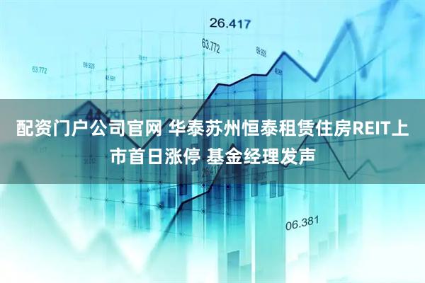 配资门户公司官网 华泰苏州恒泰租赁住房REIT上市首日涨停 基金经理发声