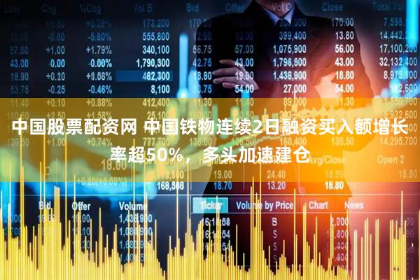 中国股票配资网 中国铁物连续2日融资买入额增长率超50%，多头加速建仓