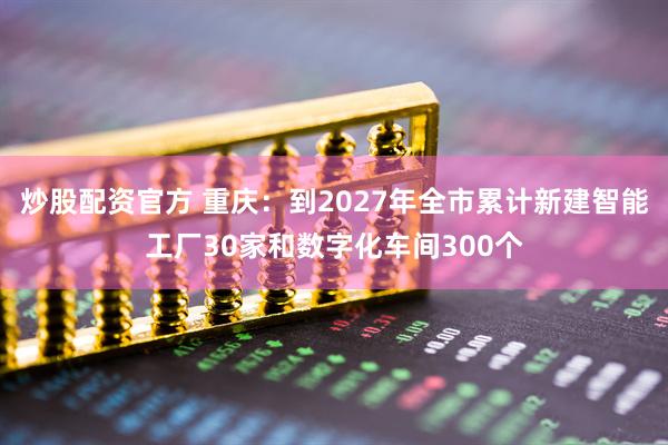 炒股配资官方 重庆：到2027年全市累计新建智能工厂30家和数字化车间300个