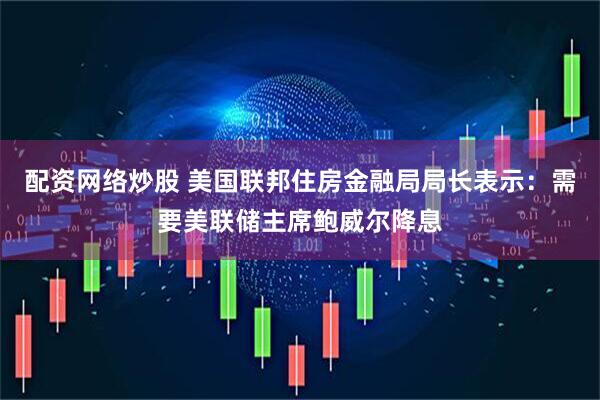 配资网络炒股 美国联邦住房金融局局长表示：需要美联储主席鲍威尔降息