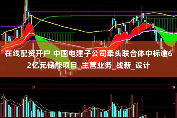 在线配资开户 中国电建子公司牵头联合体中标逾62亿元储能项目_主营业务_战新_设计