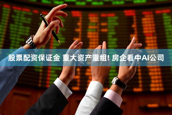 股票配资保证金 重大资产重组! 房企看中AI公司