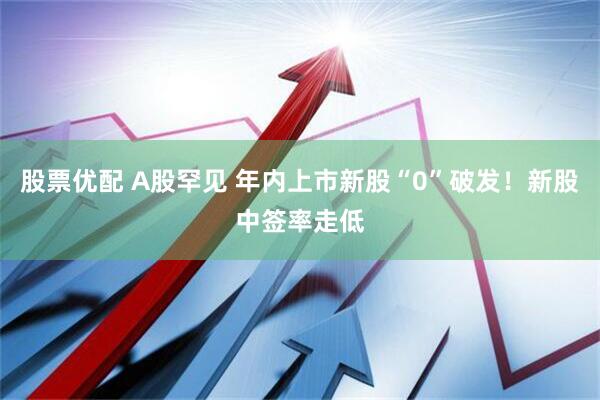 股票优配 A股罕见 年内上市新股“0”破发！新股中签率走低