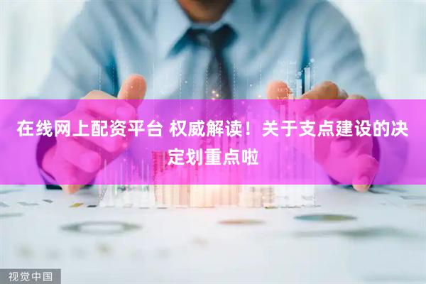 在线网上配资平台 权威解读！关于支点建设的决定划重点啦