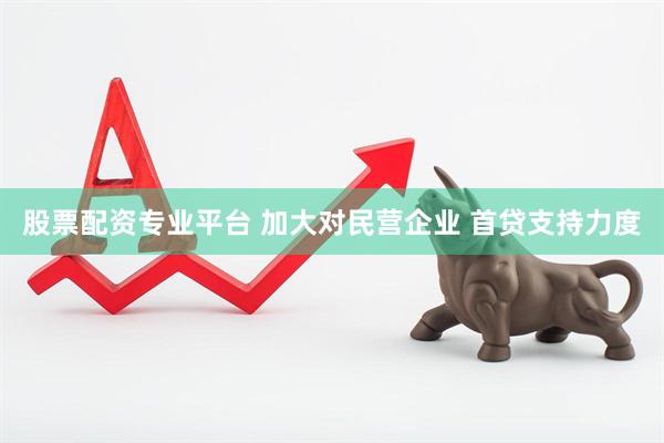 股票配资专业平台 加大对民营企业 首贷支持力度