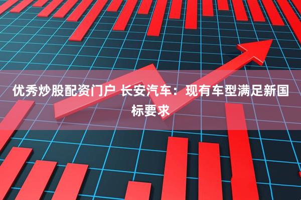 优秀炒股配资门户 长安汽车：现有车型满足新国标要求