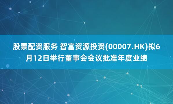 股票配资服务 智富资源投资(00007.HK)拟6月12日举行董事会会议批准年度业绩