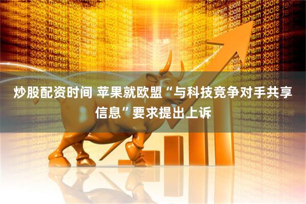 炒股配资时间 苹果就欧盟“与科技竞争对手共享信息”要求提出上诉