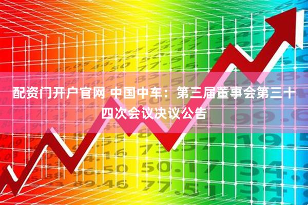 配资门开户官网 中国中车：第三届董事会第三十四次会议决议公告