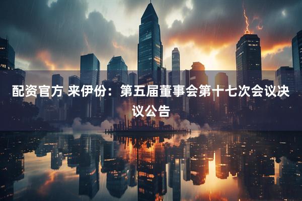 配资官方 来伊份：第五届董事会第十七次会议决议公告