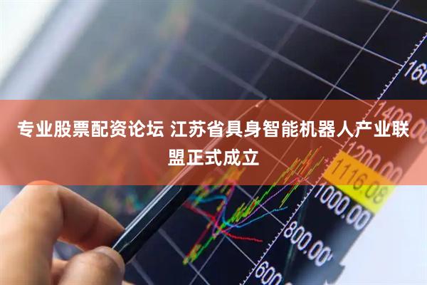 专业股票配资论坛 江苏省具身智能机器人产业联盟正式成立