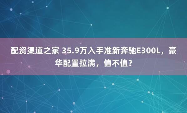 配资渠道之家 35.9万入手准新奔驰E300L，豪华配置拉满，值不值？