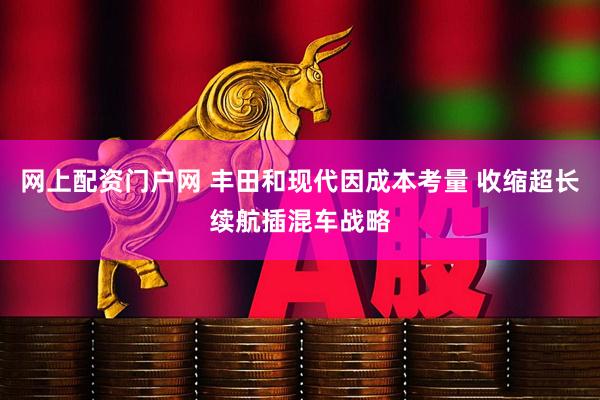 网上配资门户网 丰田和现代因成本考量 收缩超长续航插混车战略