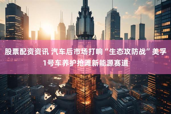 股票配资资讯 汽车后市场打响“生态攻防战”美孚1号车养护抢滩新能源赛道