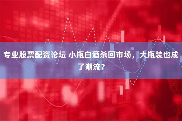 专业股票配资论坛 小瓶白酒杀回市场，大瓶装也成了潮流？