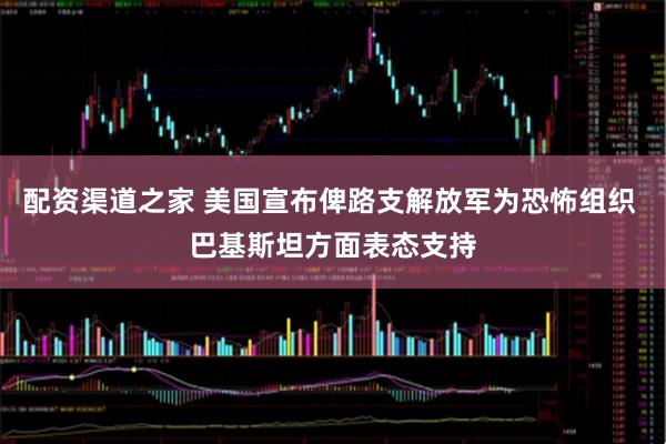 配资渠道之家 美国宣布俾路支解放军为恐怖组织 巴基斯坦方面表态支持