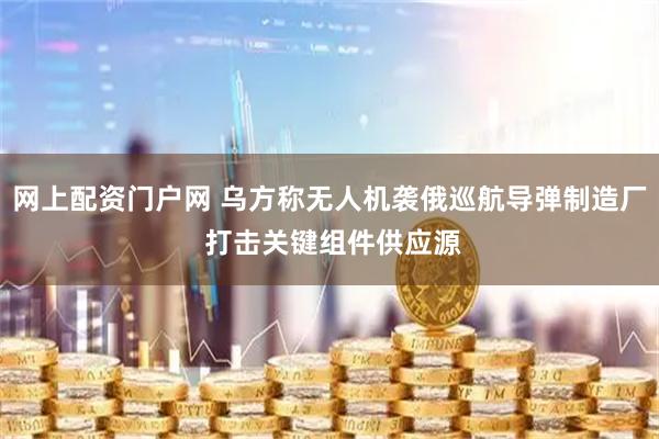 网上配资门户网 乌方称无人机袭俄巡航导弹制造厂 打击关键组件供应源