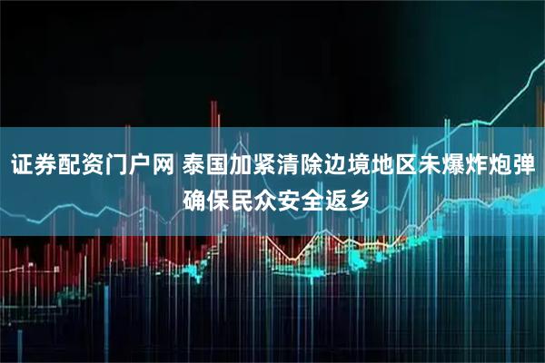 证券配资门户网 泰国加紧清除边境地区未爆炸炮弹 确保民众安全返乡