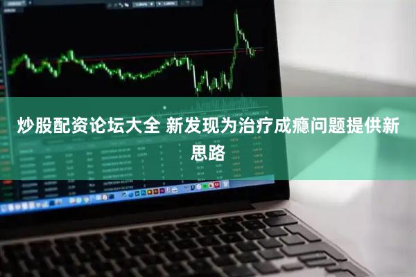 炒股配资论坛大全 新发现为治疗成瘾问题提供新思路