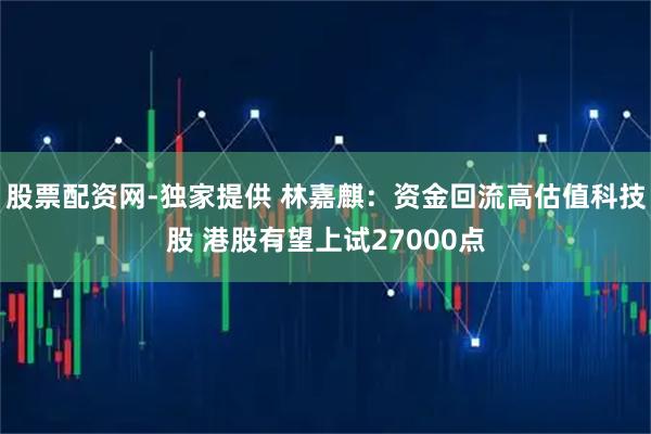 股票配资网-独家提供 林嘉麒:资金回流高估值科技股 港股有望上试27000点