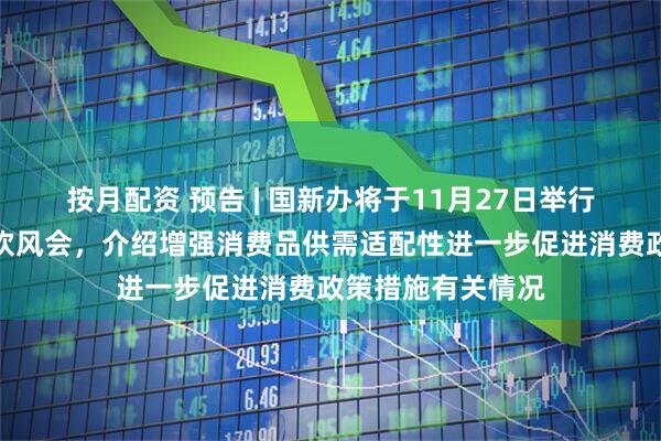 按月配资 预告 | 国新办将于11月27日举行国务院政策例行吹风会,介绍增强消费品供需适配性进一步促进消费政策措施有关情况