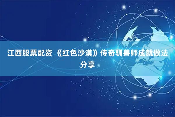 江西股票配资 《红色沙漠》传奇驯兽师成就做法分享